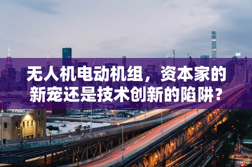 无人机电动机组，资本家的新宠还是技术创新的陷阱？