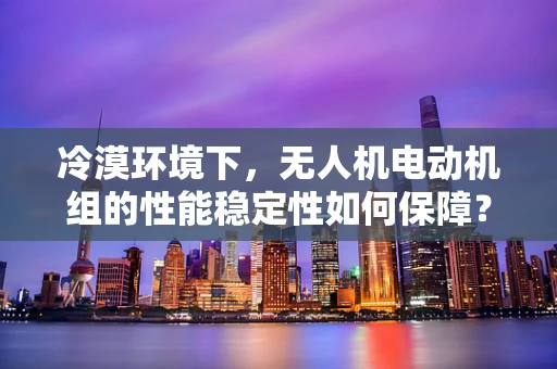 冷漠环境下，无人机电动机组的性能稳定性如何保障？