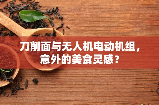 刀削面与无人机电动机组，意外的美食灵感？