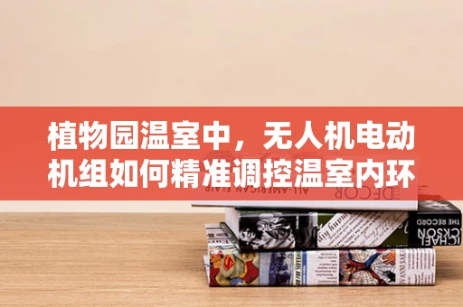 植物园温室中，无人机电动机组如何精准调控温室内环境？