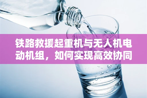 铁路救援起重机与无人机电动机组，如何实现高效协同？