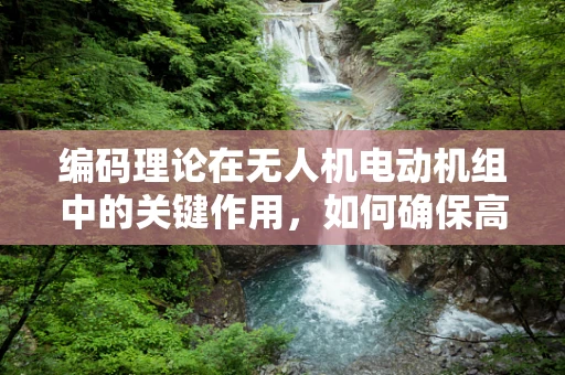 编码理论在无人机电动机组中的关键作用，如何确保高效且安全的通信？