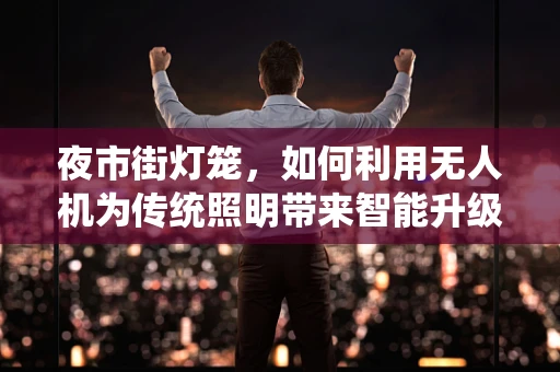 夜市街灯笼，如何利用无人机为传统照明带来智能升级？