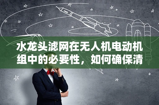 水龙头滤网在无人机电动机组中的必要性，如何确保清洁与效率？
