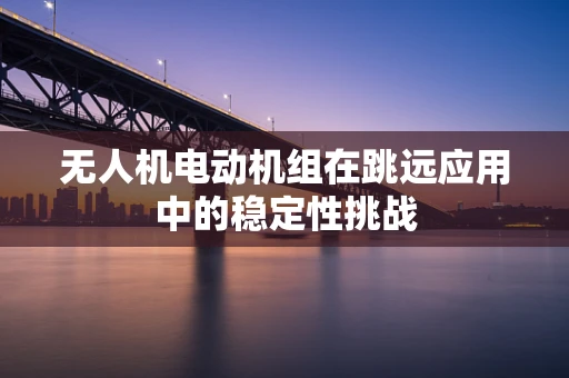 无人机电动机组在跳远应用中的稳定性挑战