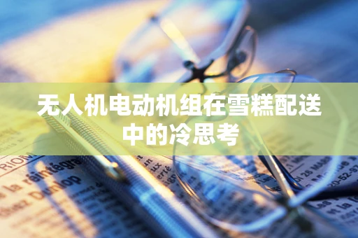 无人机电动机组在雪糕配送中的冷思考