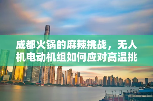 成都火锅的麻辣挑战，无人机电动机组如何应对高温挑战？