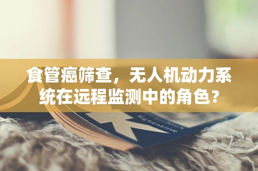 食管癌筛查，无人机动力系统在远程监测中的角色？
