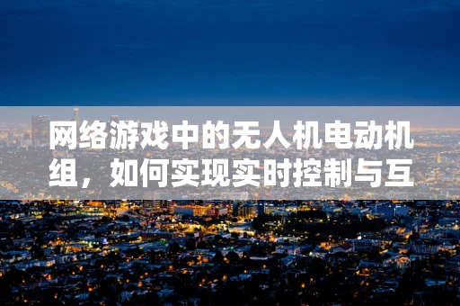 网络游戏中的无人机电动机组，如何实现实时控制与互动？
