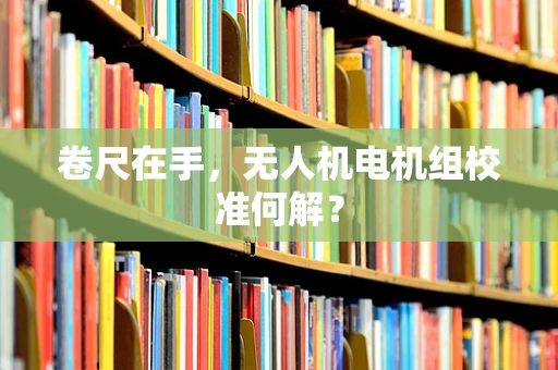 卷尺在手，无人机电机组校准何解？