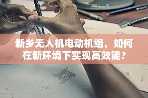 新乡无人机电动机组，如何在新环境下实现高效能？