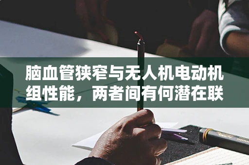 脑血管狭窄与无人机电动机组性能，两者间有何潜在联系？