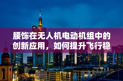 腰饰在无人机电动机组中的创新应用，如何提升飞行稳定与安全？
