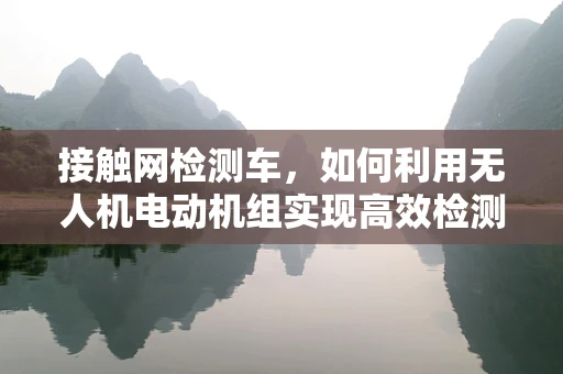 接触网检测车，如何利用无人机电动机组实现高效检测？