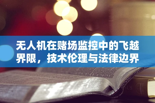 无人机在赌场监控中的飞越界限，技术伦理与法律边界探讨
