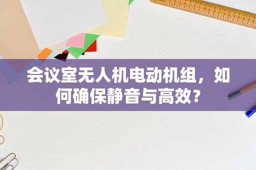会议室无人机电动机组，如何确保静音与高效？