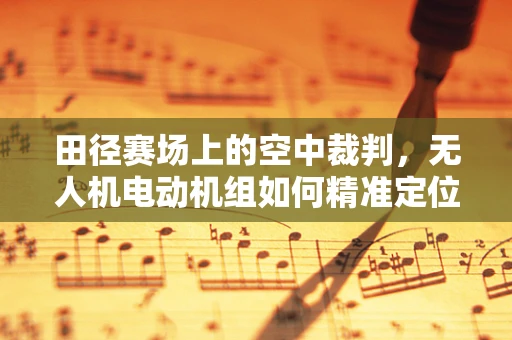 田径赛场上的空中裁判，无人机电动机组如何精准定位？