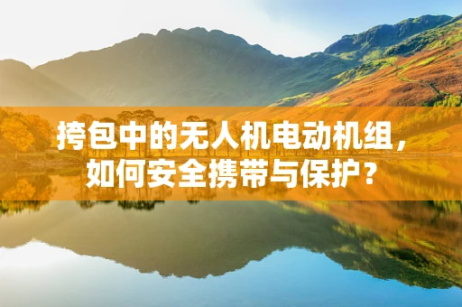 挎包中的无人机电动机组，如何安全携带与保护？