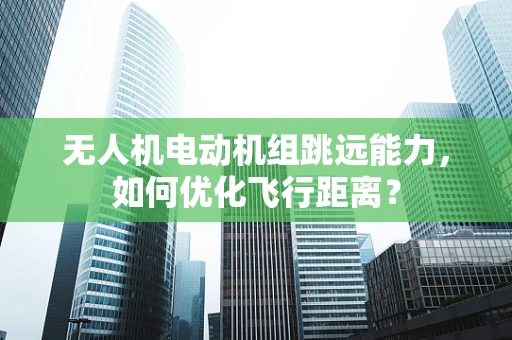 无人机电动机组跳远能力，如何优化飞行距离？