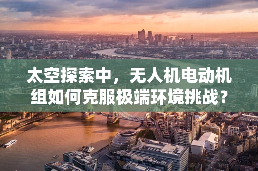 太空探索中，无人机电动机组如何克服极端环境挑战？