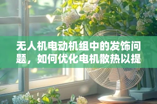 无人机电动机组中的发饰问题，如何优化电机散热以提升飞行性能？