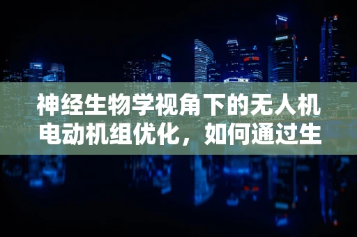 神经生物学视角下的无人机电动机组优化，如何通过生物启发提升性能？