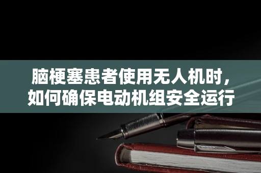 脑梗塞患者使用无人机时，如何确保电动机组安全运行？