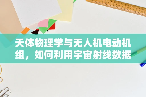 天体物理学与无人机电动机组，如何利用宇宙射线数据优化飞行性能？
