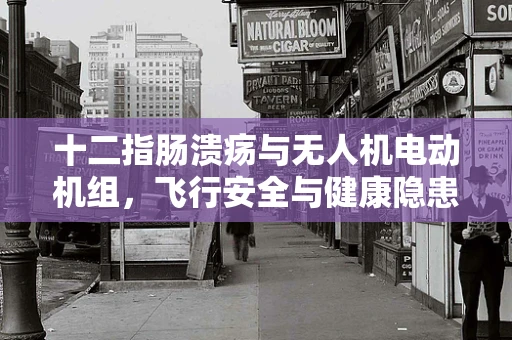 十二指肠溃疡与无人机电动机组，飞行安全与健康隐患的意外交集？