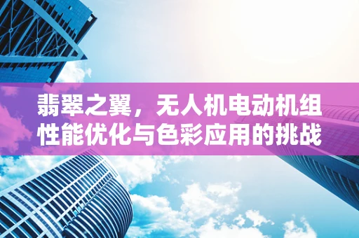 翡翠之翼，无人机电动机组性能优化与色彩应用的挑战
