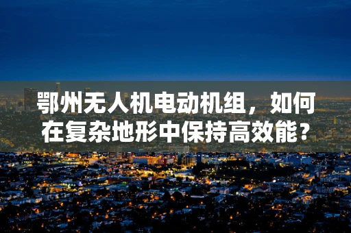 鄂州无人机电动机组，如何在复杂地形中保持高效能？