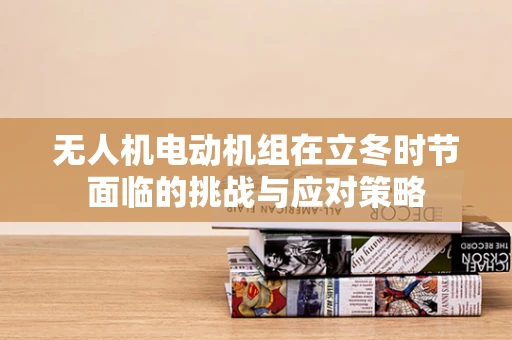 无人机电动机组在立冬时节面临的挑战与应对策略