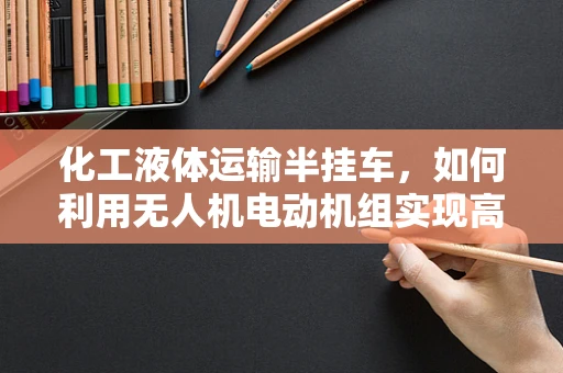 化工液体运输半挂车，如何利用无人机电动机组实现高效安全运输？