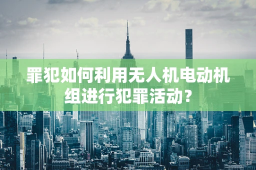 罪犯如何利用无人机电动机组进行犯罪活动？