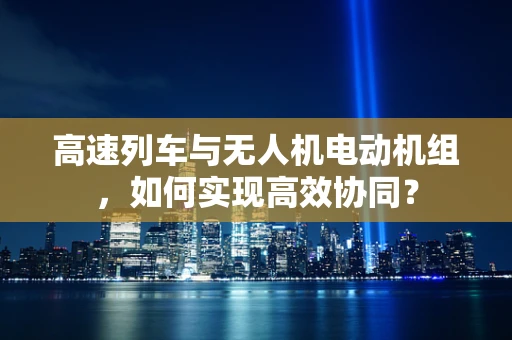 高速列车与无人机电动机组，如何实现高效协同？