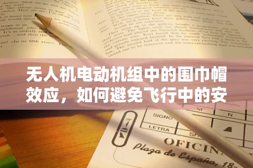 无人机电动机组中的围巾帽效应，如何避免飞行中的安全隐患？