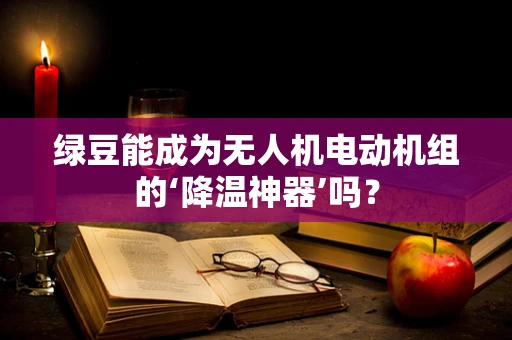 绿豆能成为无人机电动机组的‘降温神器’吗？