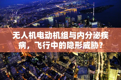 无人机电动机组与内分泌疾病，飞行中的隐形威胁？