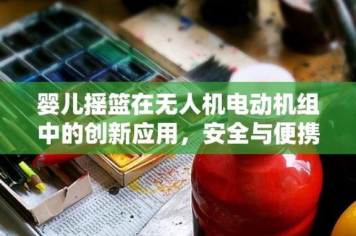 婴儿摇篮在无人机电动机组中的创新应用，安全与便携的完美结合？