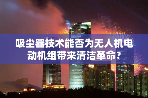 吸尘器技术能否为无人机电动机组带来清洁革命？