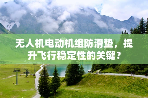 无人机电动机组防滑垫，提升飞行稳定性的关键？