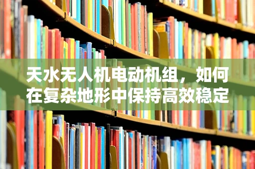 天水无人机电动机组，如何在复杂地形中保持高效稳定？