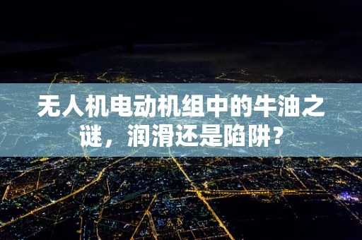 无人机电动机组中的牛油之谜，润滑还是陷阱？