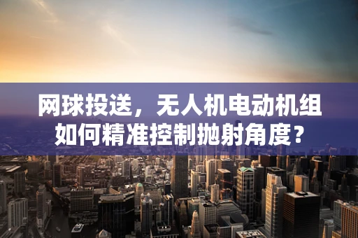 网球投送，无人机电动机组如何精准控制抛射角度？