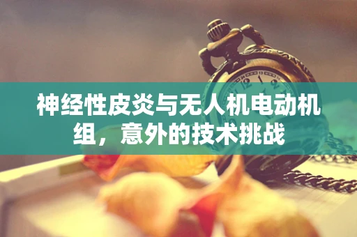 神经性皮炎与无人机电动机组，意外的技术挑战