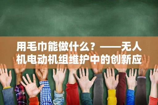 用毛巾能做什么？——无人机电动机组维护中的创新应用