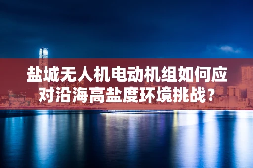 盐城无人机电动机组如何应对沿海高盐度环境挑战？