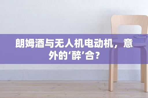 朗姆酒与无人机电动机，意外的‘醉’合？