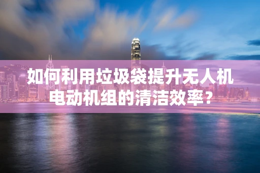 如何利用垃圾袋提升无人机电动机组的清洁效率？