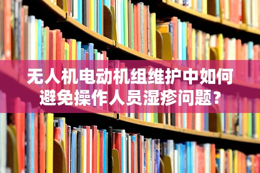 无人机电动机组维护中如何避免操作人员湿疹问题？